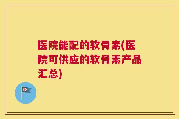 医院能配的软骨素(医院可供应的软骨素产品汇总)