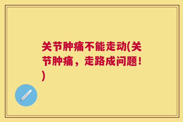 关节肿痛不能走动(关节肿痛，走路成问题！)