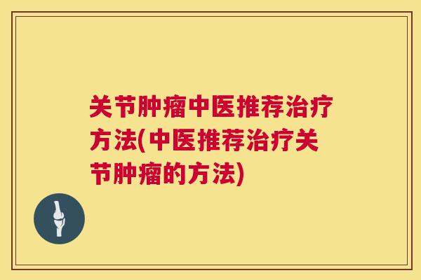 关节肿瘤中医推荐治疗方法(中医推荐治疗关节肿瘤的方法)