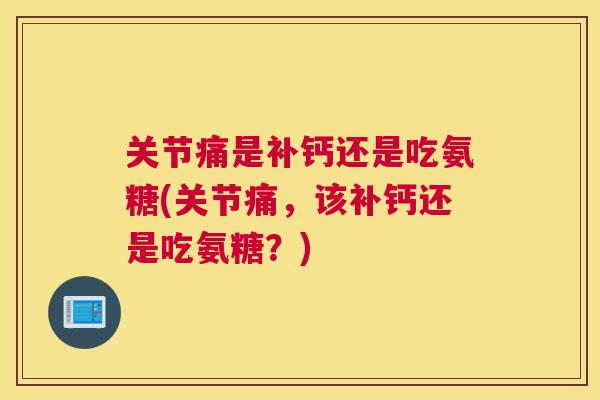 关节痛是补钙还是吃氨糖(关节痛，该补钙还是吃氨糖？)