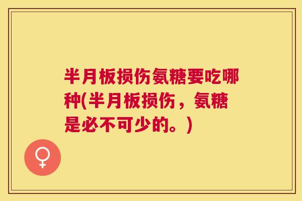 半月板损伤氨糖要吃哪种(半月板损伤，氨糖是必不可少的。)