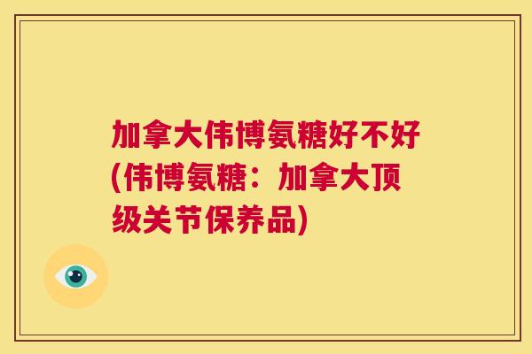 加拿大伟博氨糖好不好(伟博氨糖：加拿大顶级关节保养品)