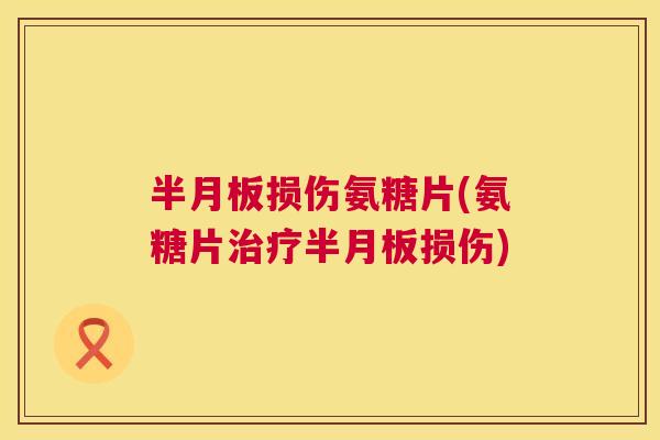 半月板损伤氨糖片(氨糖片治疗半月板损伤)