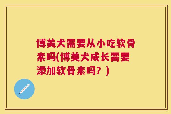 博美犬需要从小吃软骨素吗(博美犬成长需要添加软骨素吗？)