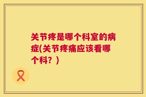 关节疼是哪个科室的病症(关节疼痛应该看哪个科？)