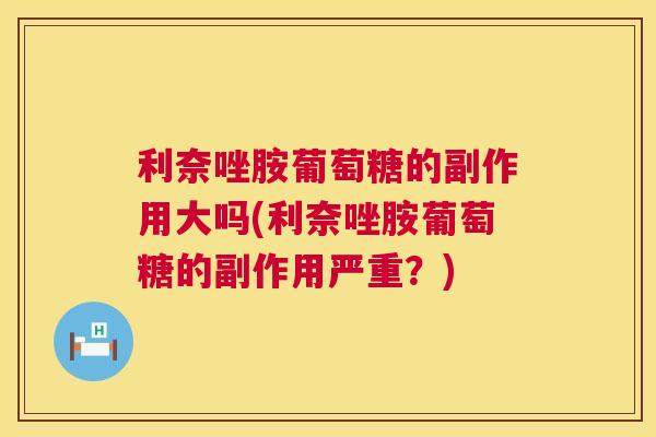 利奈唑胺葡萄糖的副作用大吗(利奈唑胺葡萄糖的副作用严重？)