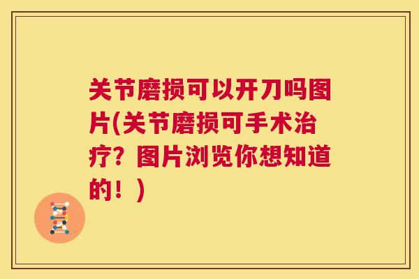 关节磨损可以开刀吗图片(关节磨损可手术治疗？图片浏览你想知道的！)