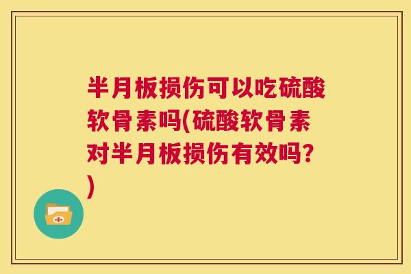 半月板损伤可以吃硫酸软骨素吗(硫酸软骨素对半月板损伤有效吗？)