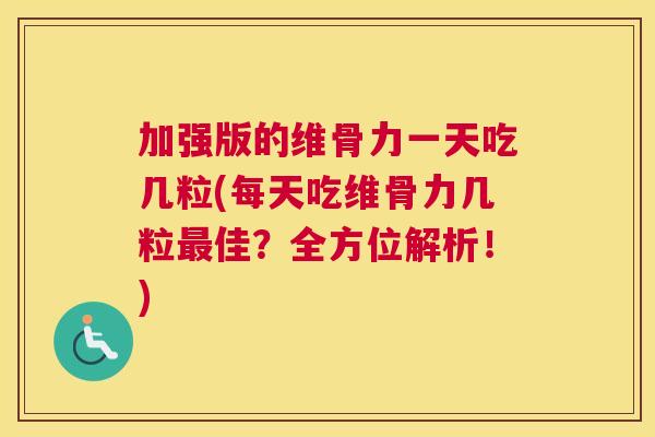 加强版的维骨力一天吃几粒(每天吃维骨力几粒最佳？全方位解析！)