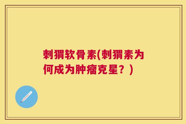 刺猬软骨素(刺猬素为何成为肿瘤克星？)
