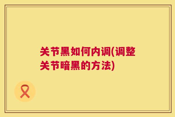 关节黑如何内调(调整关节暗黑的方法)