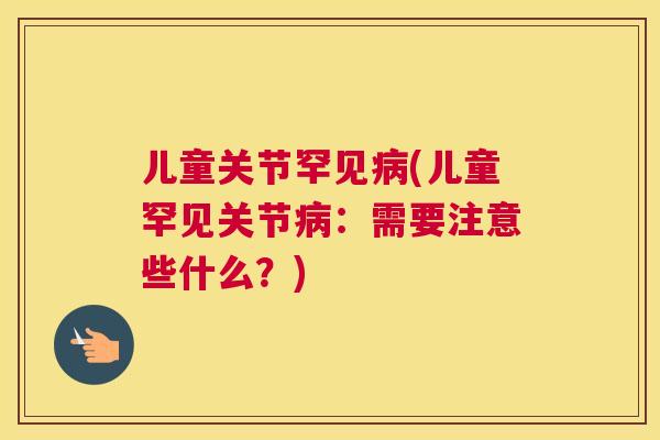 儿童关节罕见病(儿童罕见关节病：需要注意些什么？)