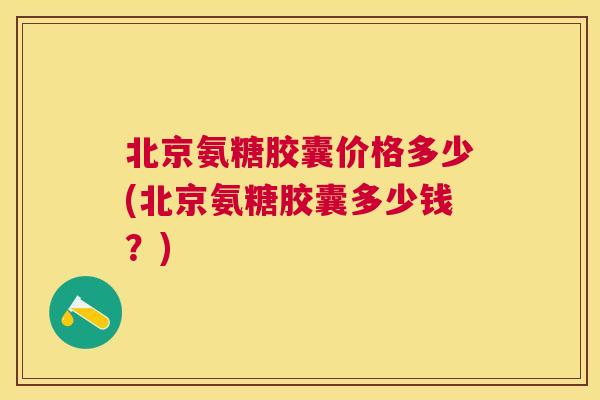 北京氨糖胶囊价格多少(北京氨糖胶囊多少钱？)