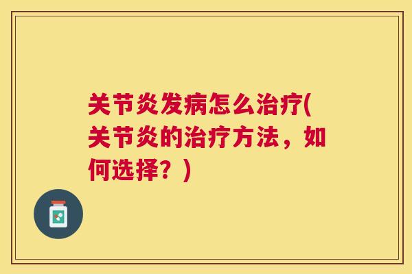 关节炎发病怎么治疗(关节炎的治疗方法，如何选择？)
