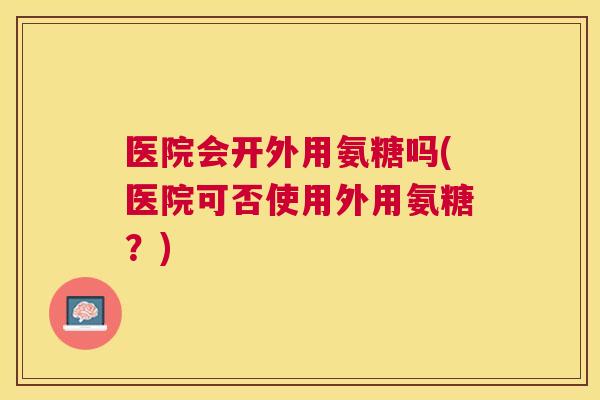 医院会开外用氨糖吗(医院可否使用外用氨糖？)