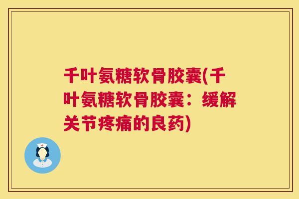 千叶氨糖软骨胶囊(千叶氨糖软骨胶囊：缓解关节疼痛的良药)
