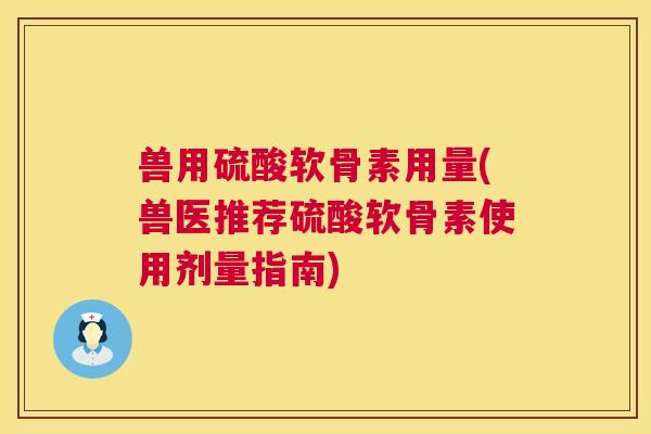 兽用硫酸软骨素用量(兽医推荐硫酸软骨素使用剂量指南)