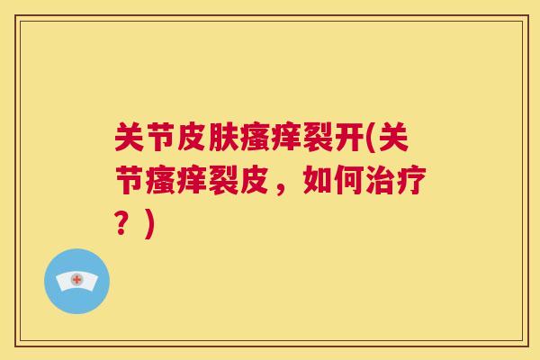 关节皮肤瘙痒裂开(关节瘙痒裂皮，如何治疗？)