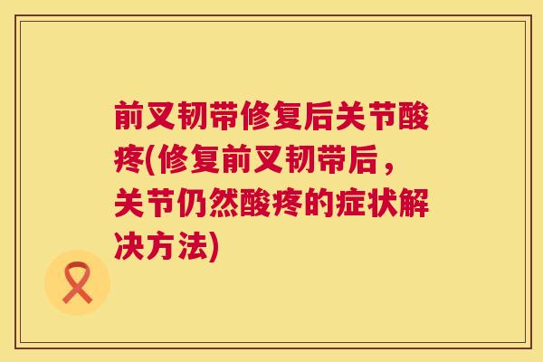 前叉韧带修复后关节酸疼(修复前叉韧带后，关节仍然酸疼的症状解决方法)