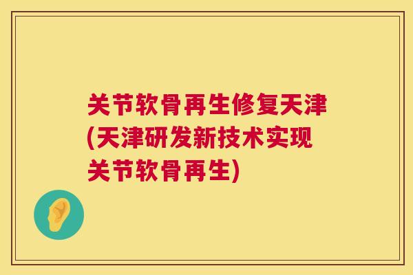 关节软骨再生修复天津(天津研发新技术实现关节软骨再生)