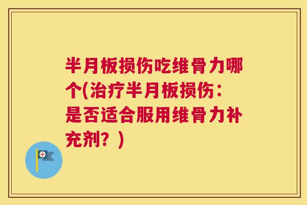 半月板损伤吃维骨力哪个(治疗半月板损伤：是否适合服用维骨力补充剂？)