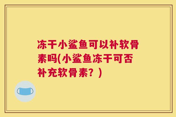 冻干小鲨鱼可以补软骨素吗(小鲨鱼冻干可否补充软骨素？)