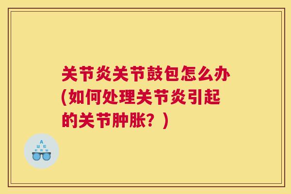 关节炎关节鼓包怎么办(如何处理关节炎引起的关节肿胀？)