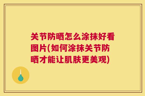 关节防晒怎么涂抹好看图片(如何涂抹关节防晒才能让肌肤更美观)