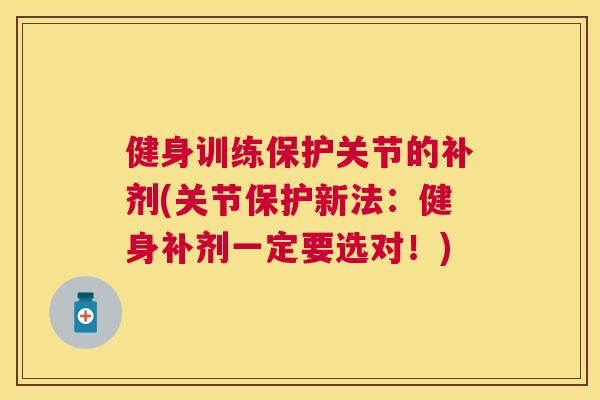 健身训练保护关节的补剂(关节保护新法：健身补剂一定要选对！)