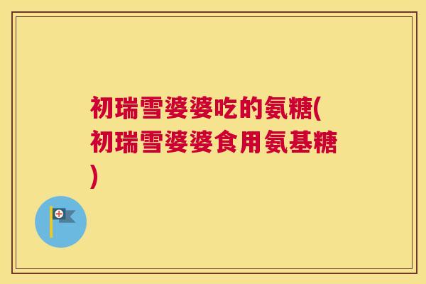 初瑞雪婆婆吃的氨糖(初瑞雪婆婆食用氨基糖)