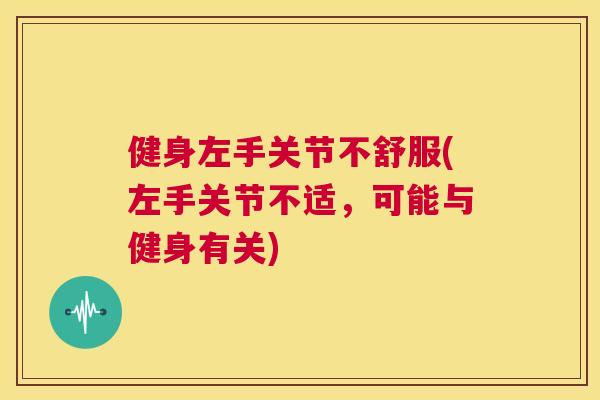 健身左手关节不舒服(左手关节不适，可能与健身有关)