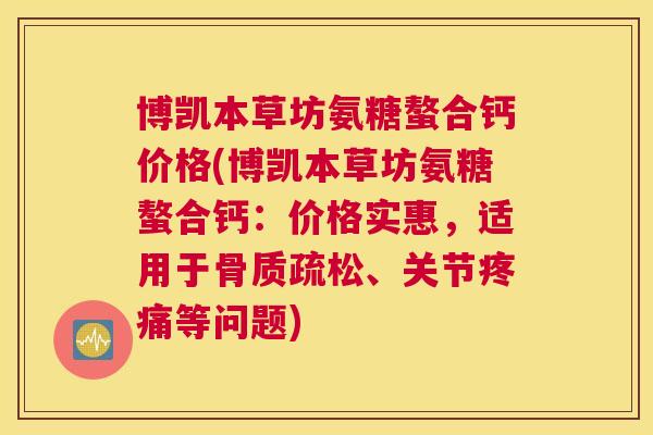 博凯本草坊氨糖螯合钙价格(博凯本草坊氨糖螯合钙：价格实惠，适用于骨质疏松、关节疼痛等问题)