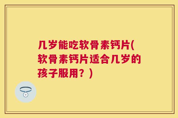 几岁能吃软骨素钙片(软骨素钙片适合几岁的孩子服用？)