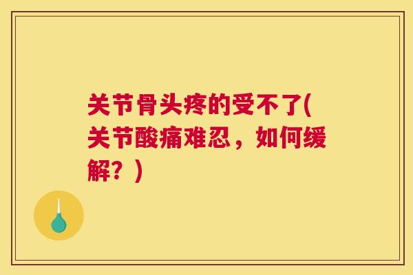 关节骨头疼的受不了(关节酸痛难忍，如何缓解？)