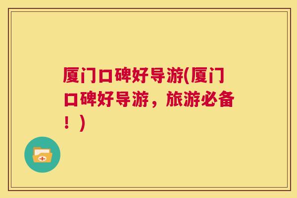 厦门口碑好导游(厦门口碑好导游，旅游必备！)