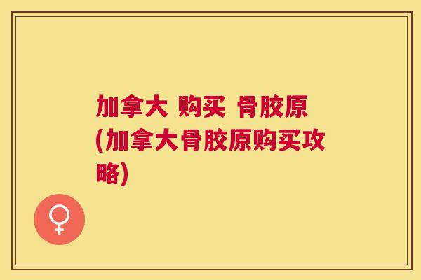 加拿大 购买 骨胶原(加拿大骨胶原购买攻略)