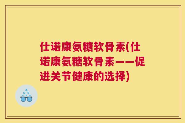 仕诺康氨糖软骨素(仕诺康氨糖软骨素——促进关节健康的选择)