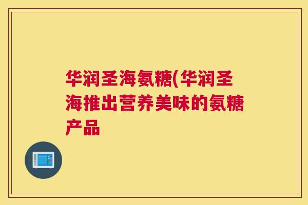 华润圣海氨糖(华润圣海推出营养美味的氨糖产品