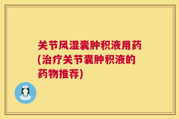 关节风湿囊肿积液用药(治疗关节囊肿积液的药物推荐)