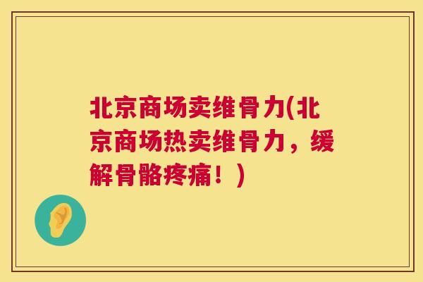 北京商场卖维骨力(北京商场热卖维骨力，缓解骨骼疼痛！)