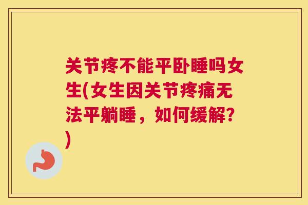 关节疼不能平卧睡吗女生(女生因关节疼痛无法平躺睡，如何缓解？)