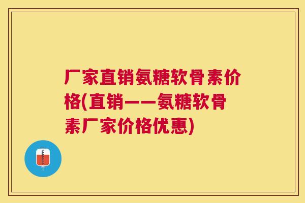 厂家直销氨糖软骨素价格(直销——氨糖软骨素厂家价格优惠)