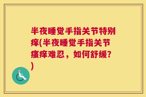 半夜睡觉手指关节特别痒(半夜睡觉手指关节瘙痒难忍，如何舒缓？)