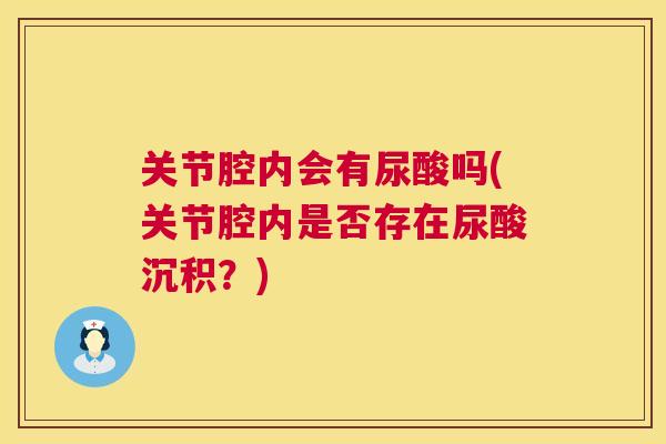 关节腔内会有尿酸吗(关节腔内是否存在尿酸沉积？)