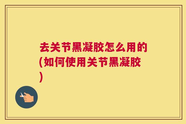 去关节黑凝胶怎么用的(如何使用关节黑凝胶)