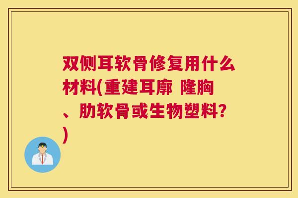 双侧耳软骨修复用什么材料(重建耳廓 隆胸、肋软骨或生物塑料？)