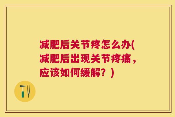 减肥后关节疼怎么办(减肥后出现关节疼痛，应该如何缓解？)