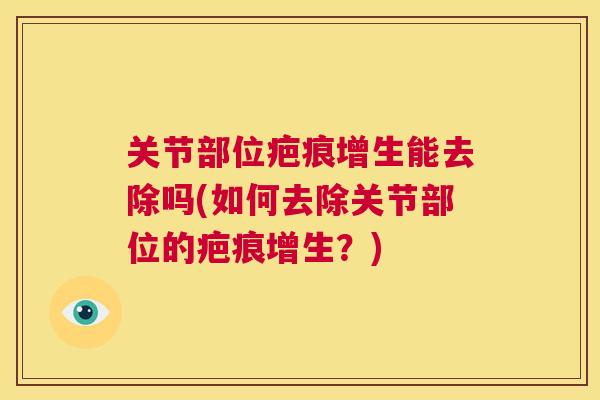 关节部位疤痕增生能去除吗(如何去除关节部位的疤痕增生？)
