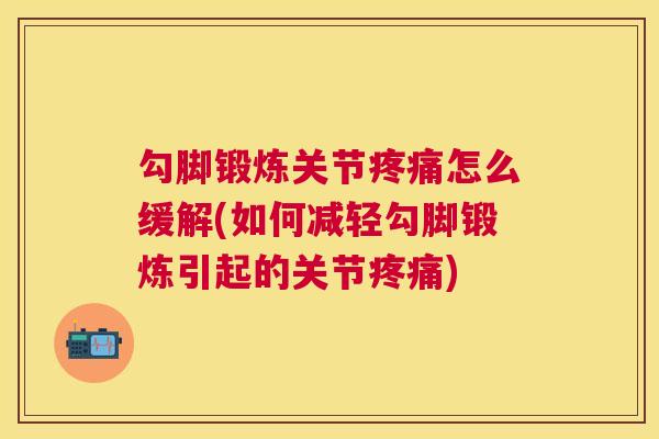 勾脚锻炼关节疼痛怎么缓解(如何减轻勾脚锻炼引起的关节疼痛)