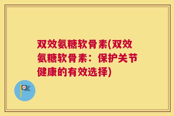 双效氨糖软骨素(双效氨糖软骨素:保护关节健康的有效选择) 双效氨糖软骨素(双效氨糖软骨素:保护关节健康的有效选择)